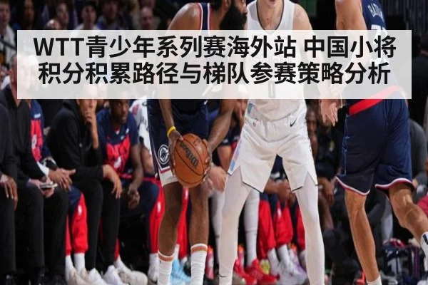 WTT青少年系列赛海外站 中国小将积分积累路径与梯队参赛策略分析