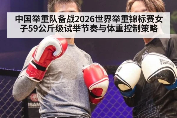 中国举重队备战2026世界举重锦标赛女子59公斤级试举节奏与体重控制策略
