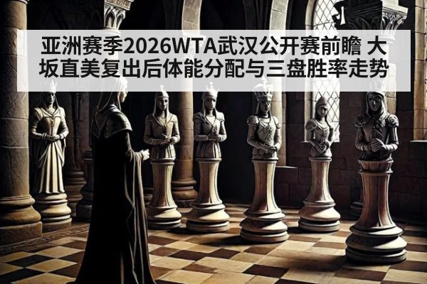 亚洲赛季2026WTA武汉公开赛前瞻 大坂直美复出后体能分配与三盘胜率走势